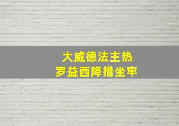 大威德法主热罗益西降措坐牢