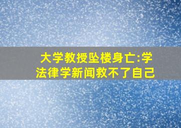 大学教授坠楼身亡:学法律学新闻救不了自己