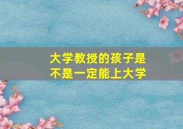 大学教授的孩子是不是一定能上大学