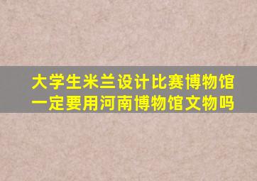 大学生米兰设计比赛博物馆一定要用河南博物馆文物吗