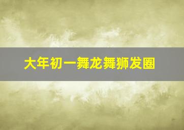 大年初一舞龙舞狮发圈