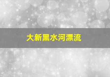 大新黑水河漂流