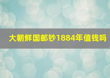 大朝鲜国邮钞1884年值钱吗