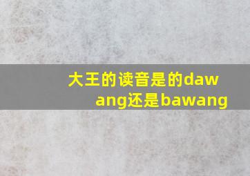 大王的读音是的dawang还是bawang