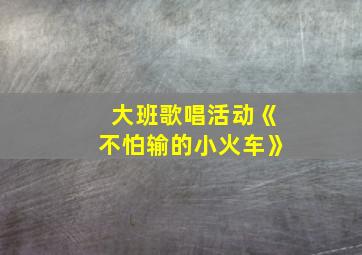 大班歌唱活动《不怕输的小火车》