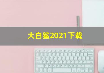 大白鲨2021下载