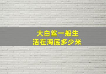 大白鲨一般生活在海底多少米