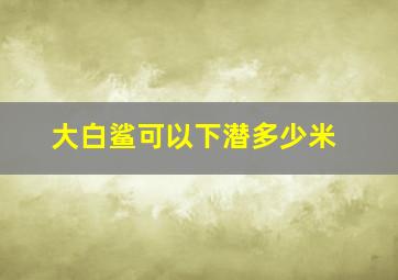 大白鲨可以下潜多少米