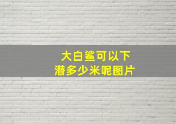 大白鲨可以下潜多少米呢图片