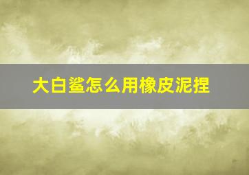 大白鲨怎么用橡皮泥捏