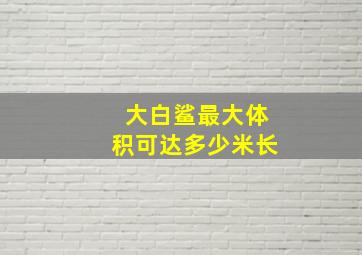 大白鲨最大体积可达多少米长