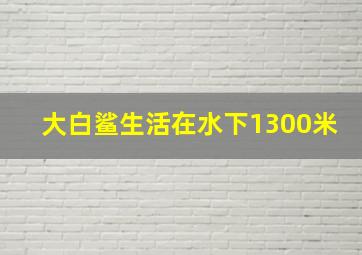 大白鲨生活在水下1300米