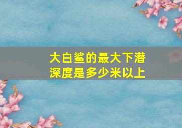 大白鲨的最大下潜深度是多少米以上