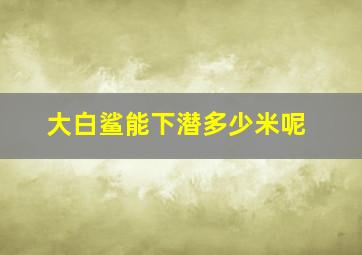 大白鲨能下潜多少米呢