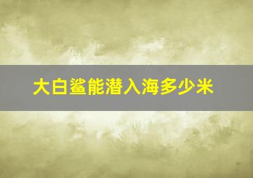 大白鲨能潜入海多少米