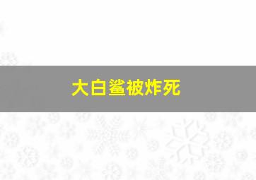 大白鲨被炸死