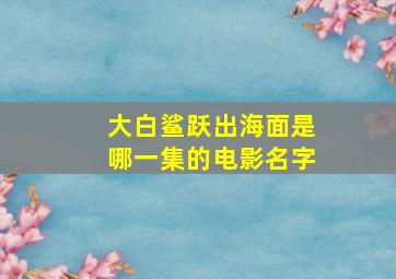 大白鲨跃出海面是哪一集的电影名字