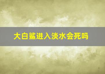 大白鲨进入淡水会死吗