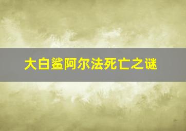 大白鲨阿尔法死亡之谜