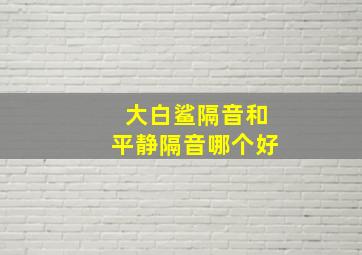 大白鲨隔音和平静隔音哪个好