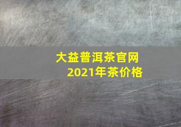 大益普洱茶官网2021年茶价格