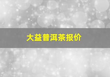 大益普洱茶报价