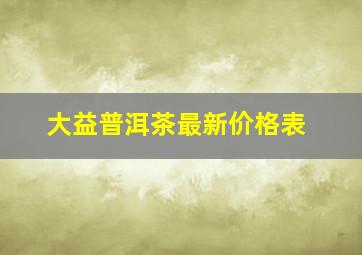 大益普洱茶最新价格表