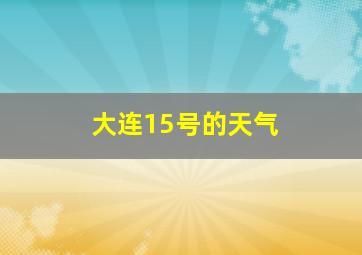 大连15号的天气