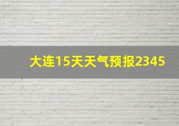 大连15天天气预报2345