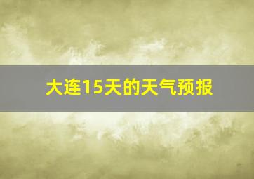 大连15天的天气预报