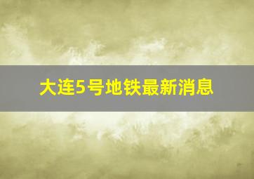 大连5号地铁最新消息