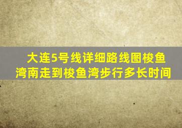 大连5号线详细路线图梭鱼湾南走到梭鱼湾步行多长时间