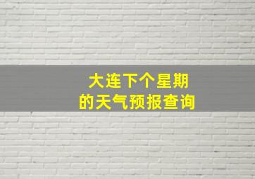 大连下个星期的天气预报查询