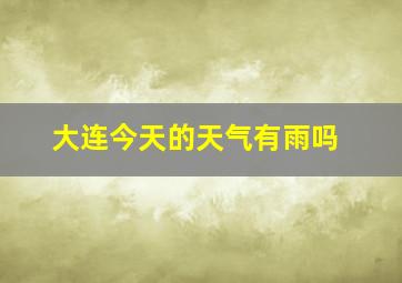 大连今天的天气有雨吗