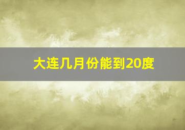 大连几月份能到20度