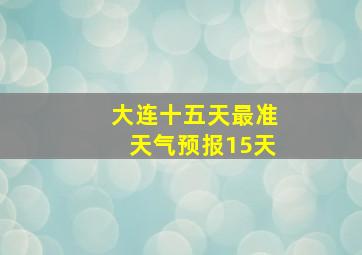 大连十五天最准天气预报15天