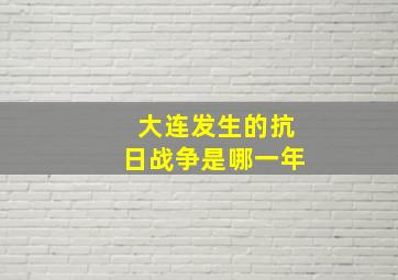 大连发生的抗日战争是哪一年