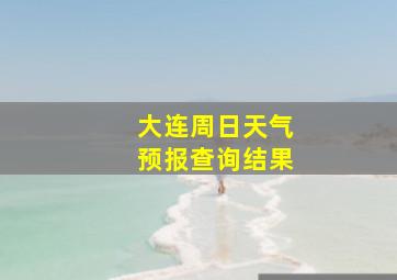 大连周日天气预报查询结果