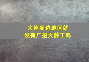 大连周边地区就没有厂招大龄工吗