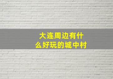 大连周边有什么好玩的城中村