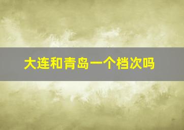 大连和青岛一个档次吗