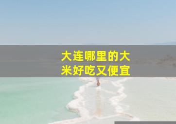 大连哪里的大米好吃又便宜