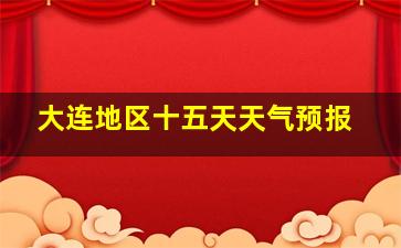 大连地区十五天天气预报