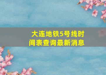 大连地铁5号线时间表查询最新消息