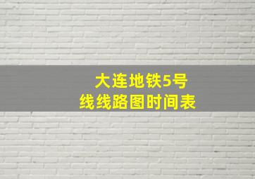 大连地铁5号线线路图时间表