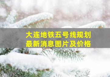 大连地铁五号线规划最新消息图片及价格