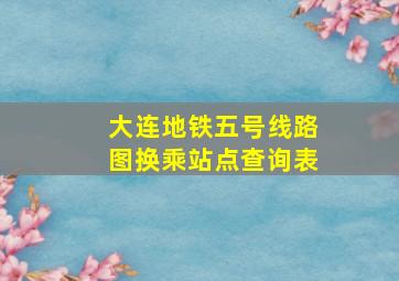 大连地铁五号线路图换乘站点查询表