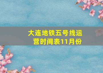 大连地铁五号线运营时间表11月份