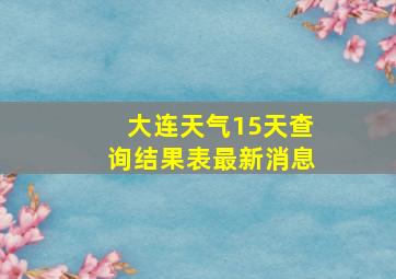 大连天气15天查询结果表最新消息