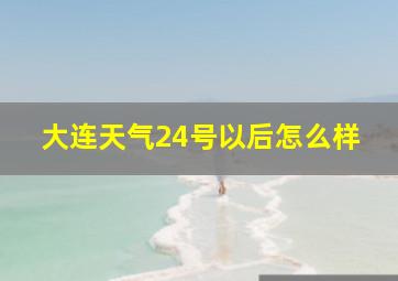 大连天气24号以后怎么样